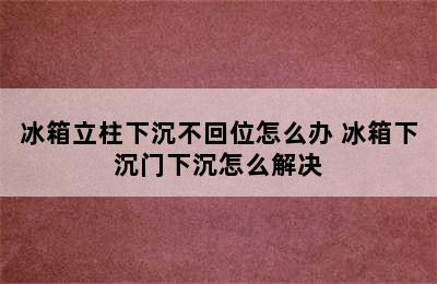 冰箱立柱下沉不回位怎么办 冰箱下沉门下沉怎么解决